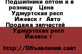 Подшипники оптом и в розницу › Цена ­ 100 - Удмуртская респ., Ижевск г. Авто » Продажа запчастей   . Удмуртская респ.,Ижевск г.